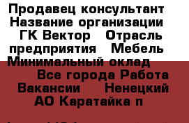 Продавец-консультант › Название организации ­ ГК Вектор › Отрасль предприятия ­ Мебель › Минимальный оклад ­ 15 000 - Все города Работа » Вакансии   . Ненецкий АО,Каратайка п.